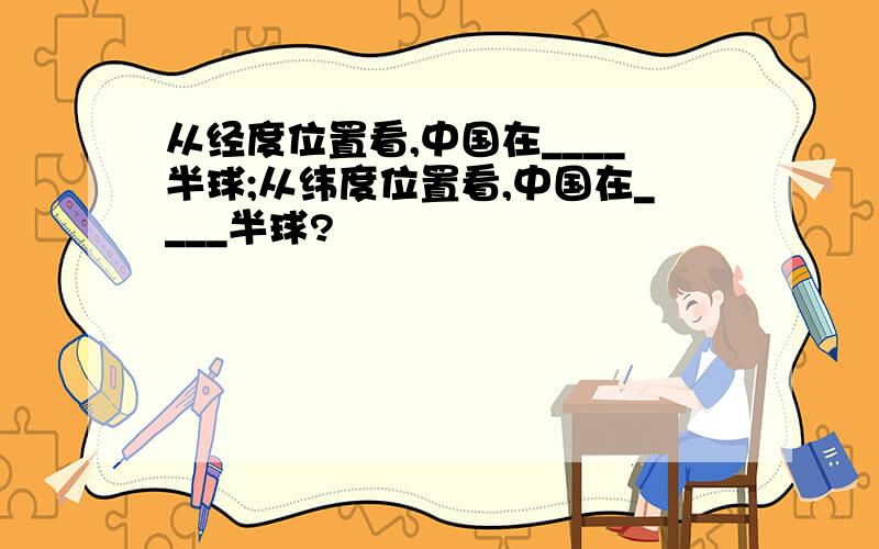 从经度位置看,中国在____半球;从纬度位置看,中国在____半球?