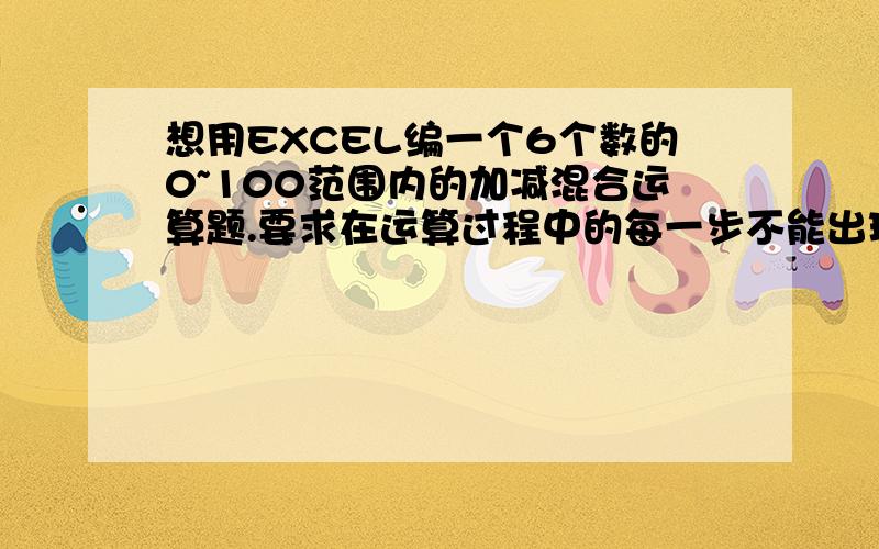 想用EXCEL编一个6个数的0~100范围内的加减混合运算题.要求在运算过程中的每一步不能出现负数且所有数必须是随机的,加减符号也要是随机的,同样不能在计算过程出现负数.每个数必须为整数