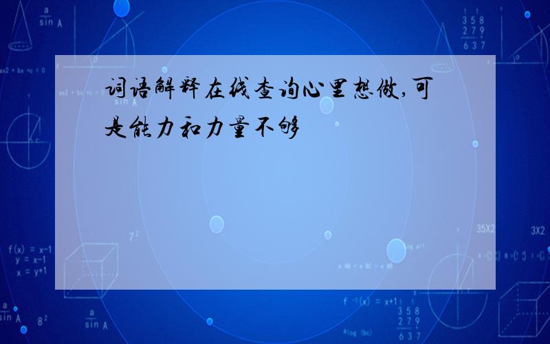 词语解释在线查询心里想做,可是能力和力量不够