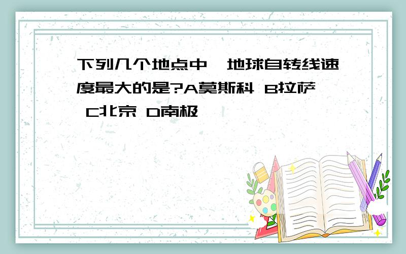 下列几个地点中,地球自转线速度最大的是?A莫斯科 B拉萨 C北京 D南极