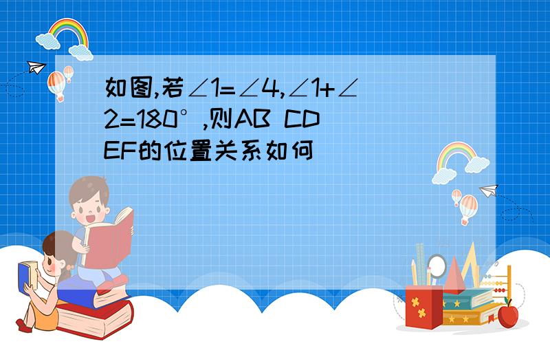 如图,若∠1=∠4,∠1+∠2=180°,则AB CD EF的位置关系如何