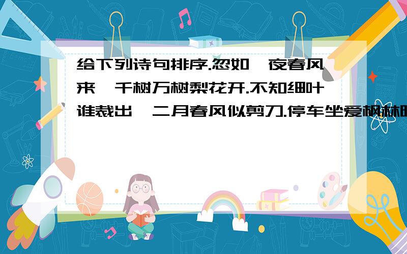 给下列诗句排序.忽如一夜春风来,千树万树梨花开.不知细叶谁裁出,二月春风似剪刀.停车坐爱枫林晚,霜叶红于二月花.毕竟西湖六月中,风光不与四时同.按季节先后排列,正确的顺序是：