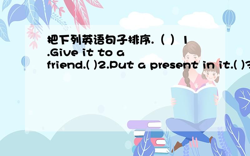 把下列英语句子排序.（ ）1.Give it to a friend.( )2.Put a present in it.( )3.Draw and cut it()4.Decorate it with your crayons.( )5.Make holes and put thread in