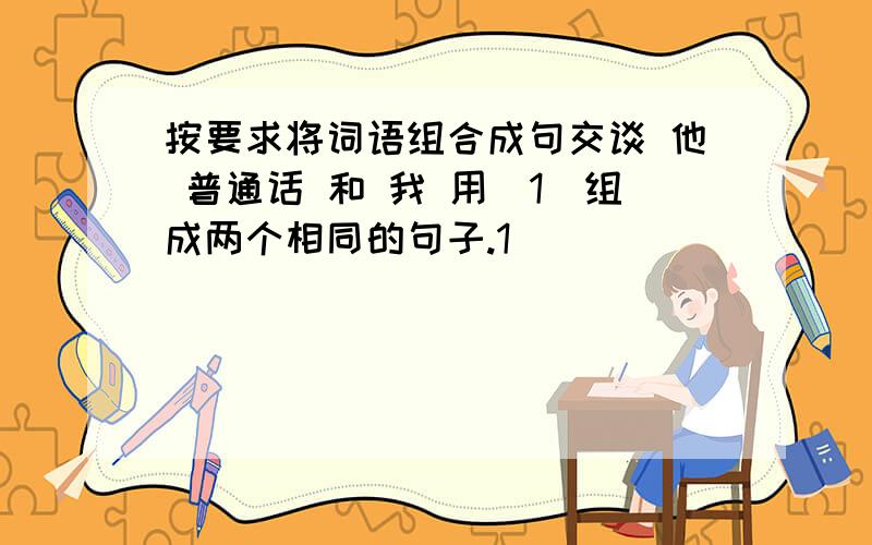 按要求将词语组合成句交谈 他 普通话 和 我 用（1）组成两个相同的句子.1______________________________2___________________________（2）组成两个意思不同的句子.1______________________________2_____________________