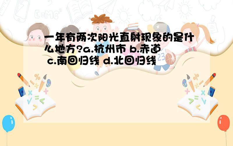 一年有两次阳光直射现象的是什么地方?a.杭州市 b.赤道 c.南回归线 d.北回归线