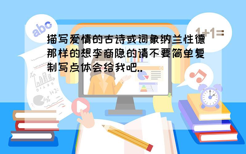 描写爱情的古诗或词象纳兰性德那样的想李商隐的请不要简单复制写点体会给我吧..