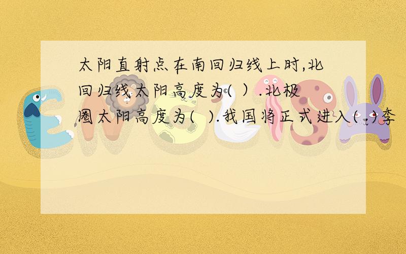 太阳直射点在南回归线上时,北回归线太阳高度为( ）.北极圈太阳高度为(  ).我国将正式进入(  )季