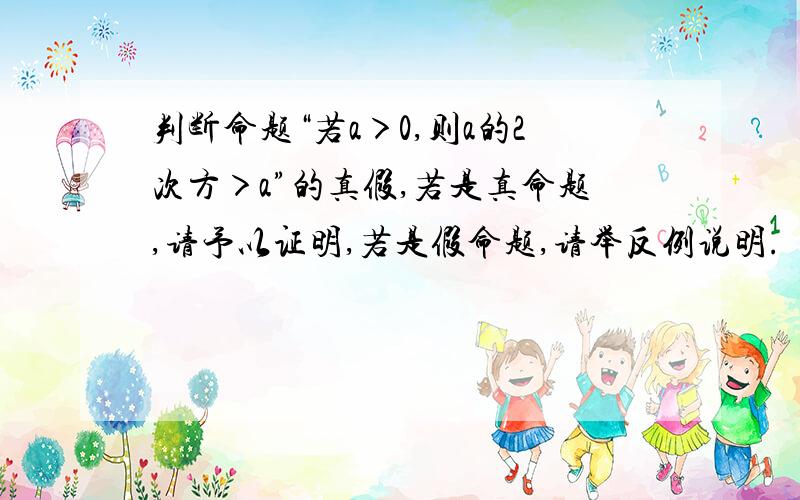 判断命题“若a＞0,则a的2次方＞a”的真假,若是真命题,请予以证明,若是假命题,请举反例说明.