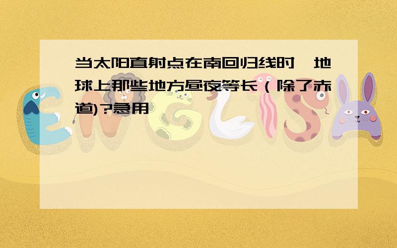 当太阳直射点在南回归线时,地球上那些地方昼夜等长（除了赤道)?急用,