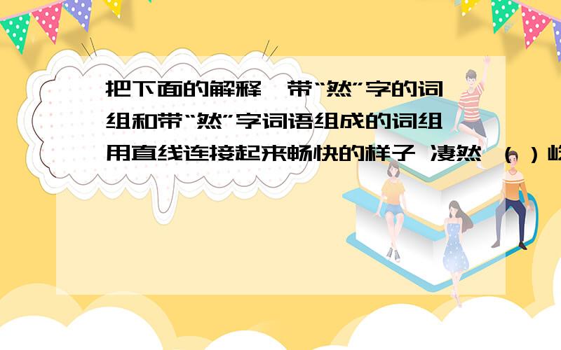 把下面的解释,带“然”字的词组和带“然”字词语组成的词组用直线连接起来畅快的样子 凄然 （）屹立恭敬的样子 酣然 （）入梦正大的样子 昂然 （）起敬光彩的样子 肃然 （）挺立无畏