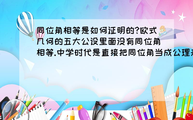 同位角相等是如何证明的?欧式几何的五大公设里面没有同位角相等.中学时代是直接把同位角当成公理来用的,那么这个结论本身是怎么被证明的?