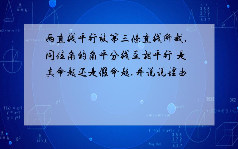 两直线平行被第三条直线所截,同位角的角平分线互相平行 是真命题还是假命题,并说说理由