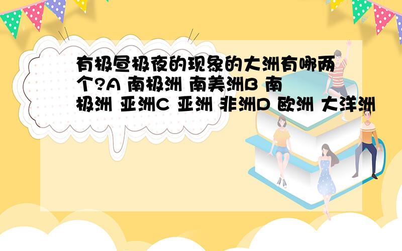 有极昼极夜的现象的大洲有哪两个?A 南极洲 南美洲B 南极洲 亚洲C 亚洲 非洲D 欧洲 大洋洲