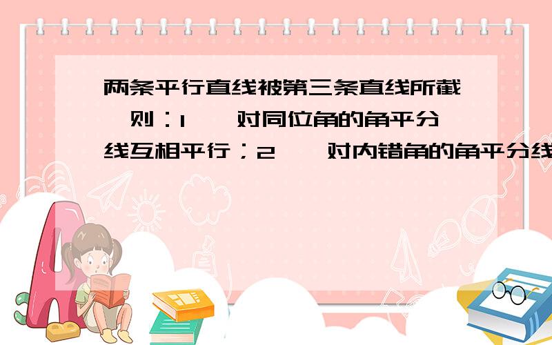 两条平行直线被第三条直线所截,则：1,一对同位角的角平分线互相平行；2,一对内错角的角平分线互相平行3,一对同旁内角的角平分线互相平行；4,一对同旁内角的角平分线互相垂直.其中正确