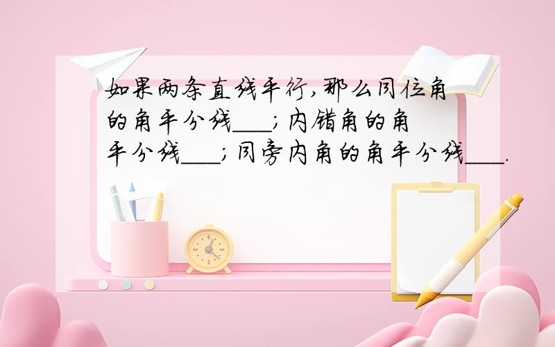 如果两条直线平行,那么同位角的角平分线___;内错角的角平分线___；同旁内角的角平分线___.