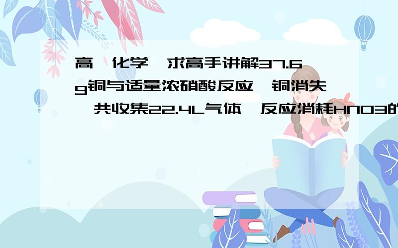 高一化学,求高手讲解37.6g铜与适量浓硝酸反应,铜消失,共收集22.4L气体,反应消耗HNO3的物质的量为多少?（老师说用氮元素守恒,我不太懂麻烦说明一下）