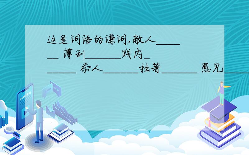 这是词语的谦词,敝人______ 薄利______贱内______ 忝人______拙著______ 愚见______有一个词写错了“薄利”改为“薄礼”