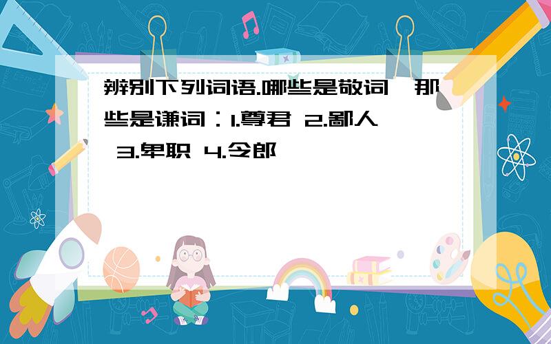 辨别下列词语.哪些是敬词,那些是谦词：1.尊君 2.鄙人 3.卑职 4.令郎