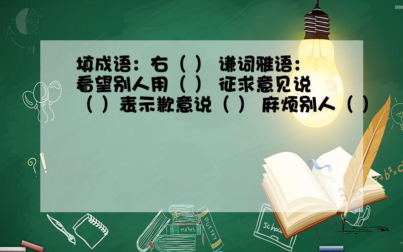 填成语：右（ ） 谦词雅语：看望别人用（ ） 征求意见说（ ）表示歉意说（ ） 麻烦别人（ ）