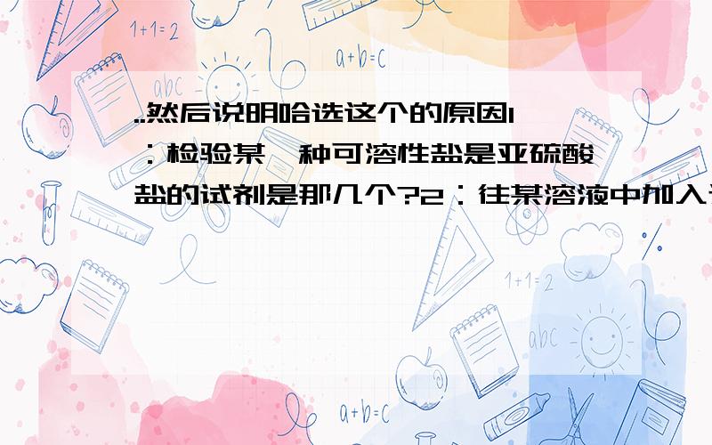 ..然后说明哈选这个的原因1：检验某一种可溶性盐是亚硫酸盐的试剂是那几个?2：往某溶液中加入过量的氯水,再滴入硝酸钡溶液和稀硝酸,若又白色沉淀生成,则原溶液可能是（）A：碳酸钠溶