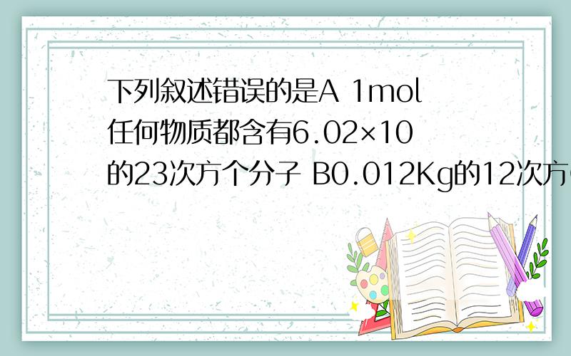 下列叙述错误的是A 1mol任何物质都含有6.02×10的23次方个分子 B0.012Kg的12次方C约含有6.02×10的23次方个碳原子 C 1mol水中含有2molH和1molO D1molNe中含有6.02×10的二十四次方个电子