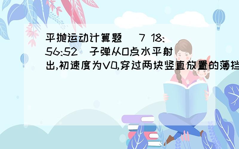 平抛运动计算题 (7 18:56:52)子弹从O点水平射出,初速度为V0,穿过两块竖直放置的薄挡板A和B,留下弹孔C和D,测量C和D的高度差为0.1m,两板间距4m,A板离O点的水平距离为14m,不计挡板和空气的阻力,求V0