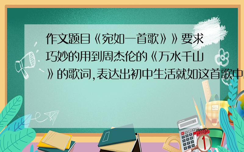 作文题目《宛如一首歌》》要求巧妙的用到周杰伦的《万水千山》的歌词,表达出初中生活就如这首歌中的思想.