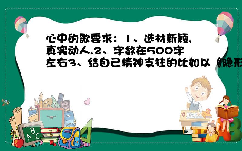 心中的歌要求：1、选材新颖,真实动人.2、字数在500字左右3、给自己精神支柱的比如以《隐形的翅膀》为给自己的支柱的