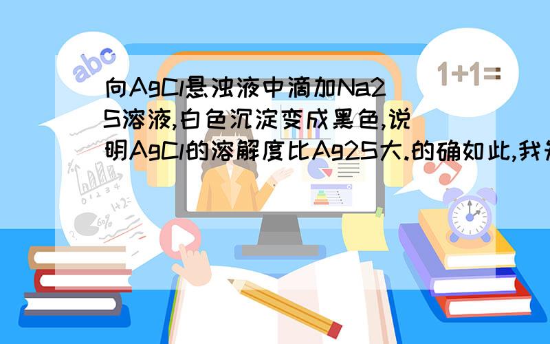 向AgCl悬浊液中滴加Na2S溶液,白色沉淀变成黑色,说明AgCl的溶解度比Ag2S大.的确如此,我知道AgCl溶解度大于Ag2S,但请问实验现象是如何证明这一点的呢?