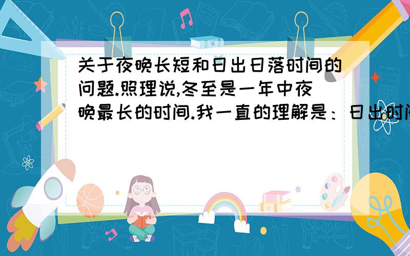 关于夜晚长短和日出日落时间的问题.照理说,冬至是一年中夜晚最长的时间.我一直的理解是：日出时间会逐渐变晚,在达到峰值之后便会前提.但是根据统计数据显示：冬至那天北京日出时间