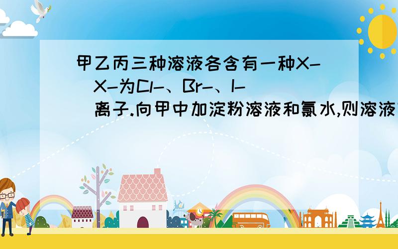 甲乙丙三种溶液各含有一种X-(X-为Cl-、Br-、I-)离子.向甲中加淀粉溶液和氯水,则溶液变为橙色,再加入丙溶液,颜色无明显变化.则甲乙丙依次含有Br-、Cl-、I-