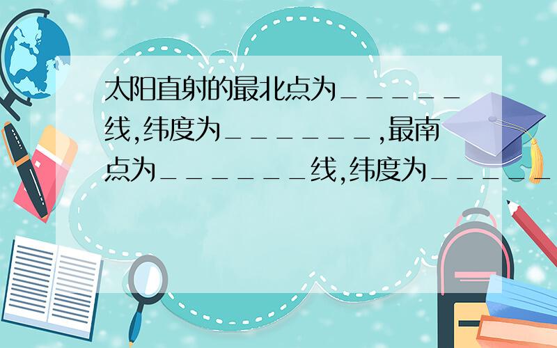 太阳直射的最北点为_____线,纬度为______,最南点为______线,纬度为_____.________处是填空的。