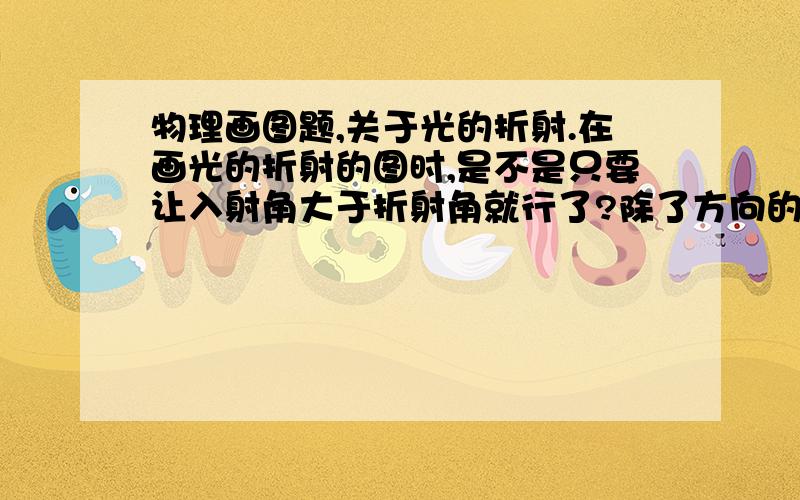 物理画图题,关于光的折射.在画光的折射的图时,是不是只要让入射角大于折射角就行了?除了方向的问题以外