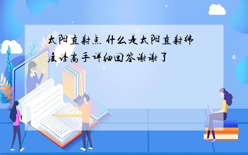 太阳直射点 什么是太阳直射纬度请高手详细回答谢谢了