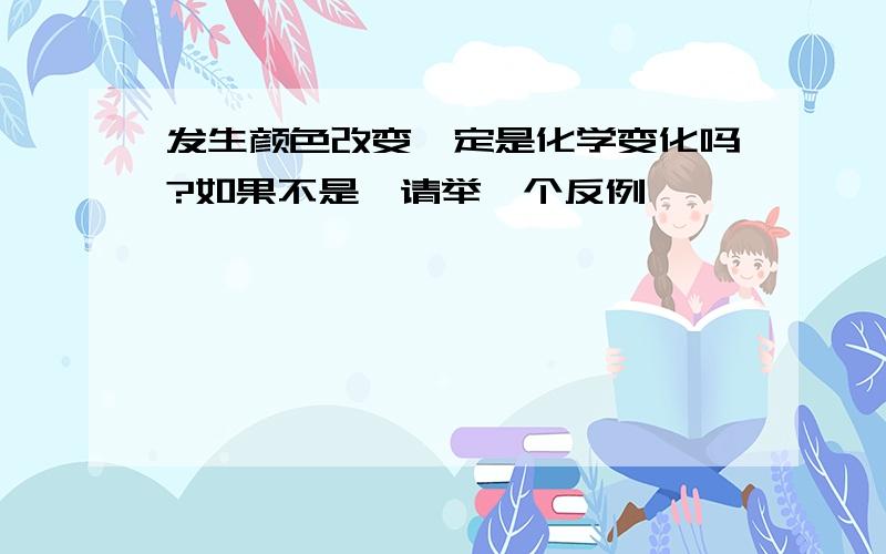 发生颜色改变一定是化学变化吗?如果不是,请举一个反例