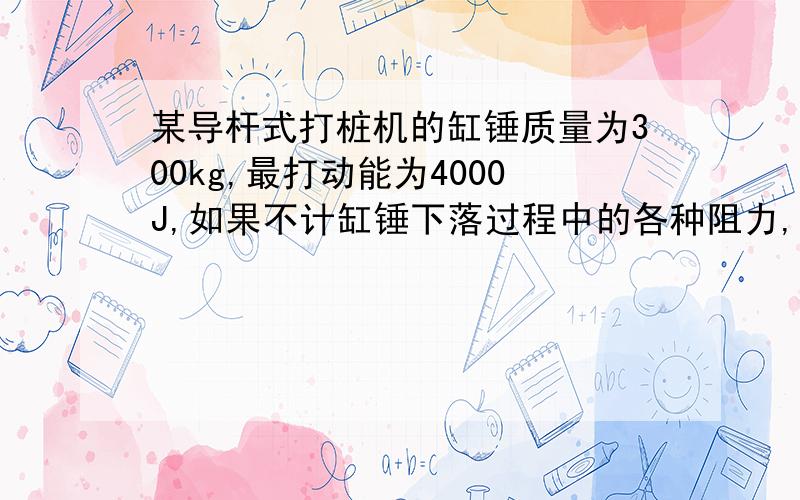 某导杆式打桩机的缸锤质量为300kg,最打动能为4000J,如果不计缸锤下落过程中的各种阻力,请计算缸锤下落的最大距离L以及缸锤下落的最大速度V