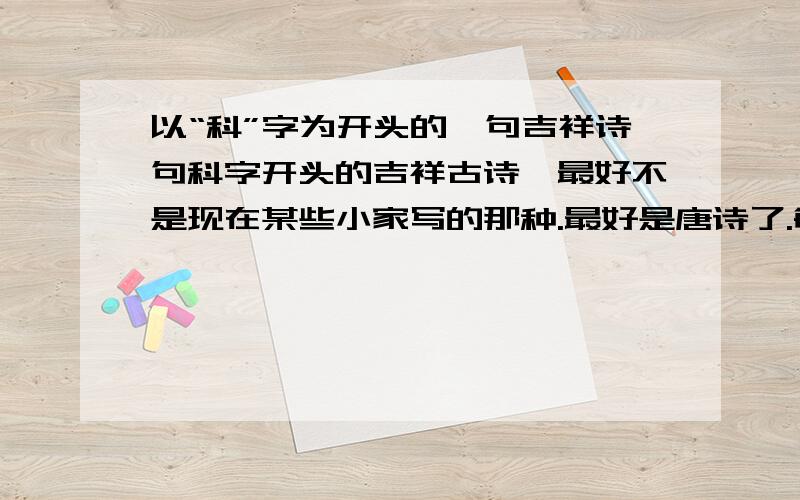 以“科”字为开头的一句吉祥诗句科字开头的吉祥古诗,最好不是现在某些小家写的那种.最好是唐诗了.每句诗字数为七