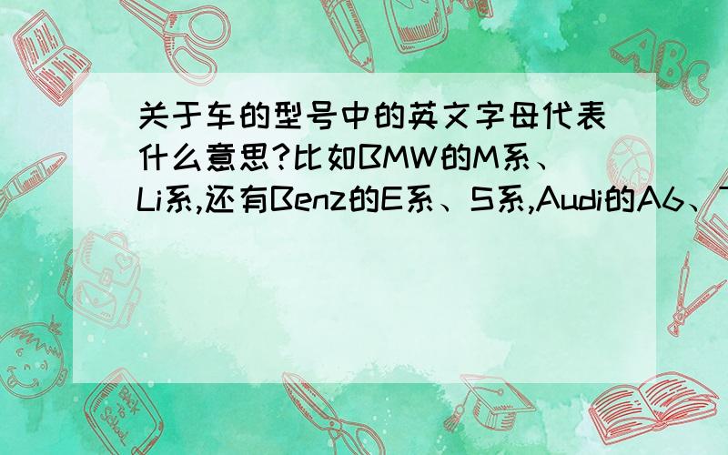 关于车的型号中的英文字母代表什么意思?比如BMW的M系、Li系,还有Benz的E系、S系,Audi的A6、TT等等,当然还有很多车都有这种情况,厂商是根据什么制定的,始终搞不清楚为什么,好像欧洲车才有，