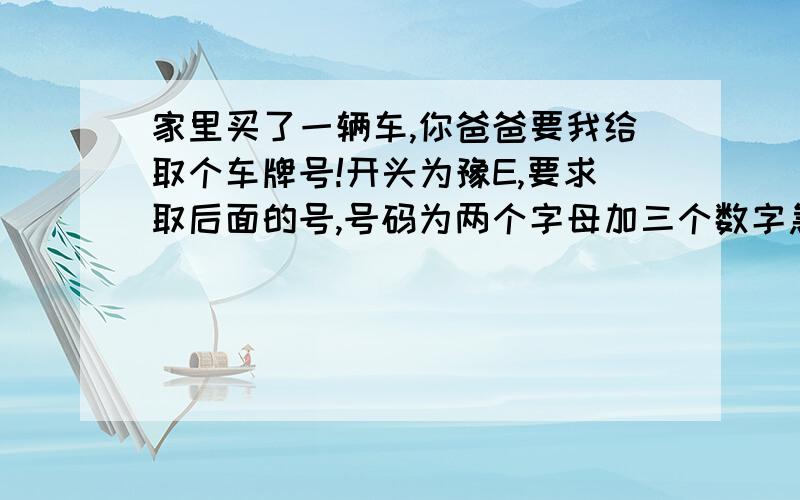 家里买了一辆车,你爸爸要我给取个车牌号!开头为豫E,要求取后面的号,号码为两个字母加三个数字急求各位有学问的人士,取个有点内涵的好车牌号!（不是庸俗的发发发啊,顺顺顺之类）,前面