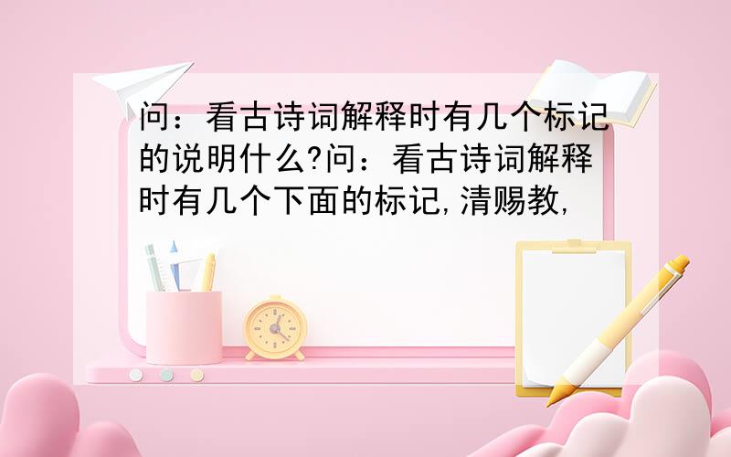 问：看古诗词解释时有几个标记的说明什么?问：看古诗词解释时有几个下面的标记,清赐教,