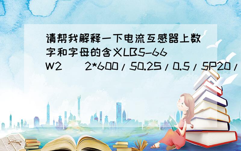 请帮我解释一下电流互感器上数字和字母的含义LB5-66(W2)  2*600/50.2S/0.5/5P20/5P20(0.2S级抽头300-600/5）