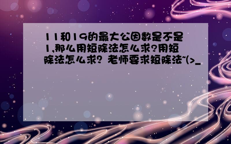 11和19的最大公因数是不是1,那么用短除法怎么求?用短除法怎么求？老师要求短除法~(>_