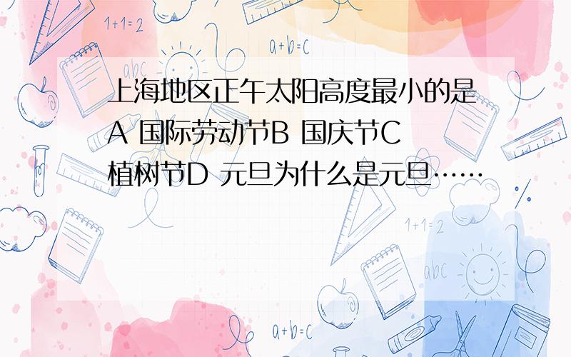 上海地区正午太阳高度最小的是A 国际劳动节B 国庆节C 植树节D 元旦为什么是元旦……