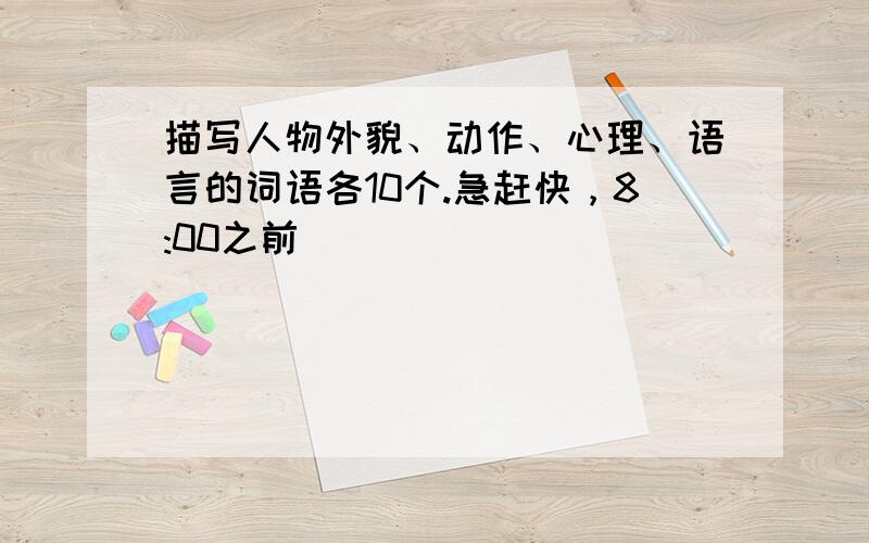 描写人物外貌、动作、心理、语言的词语各10个.急赶快，8:00之前