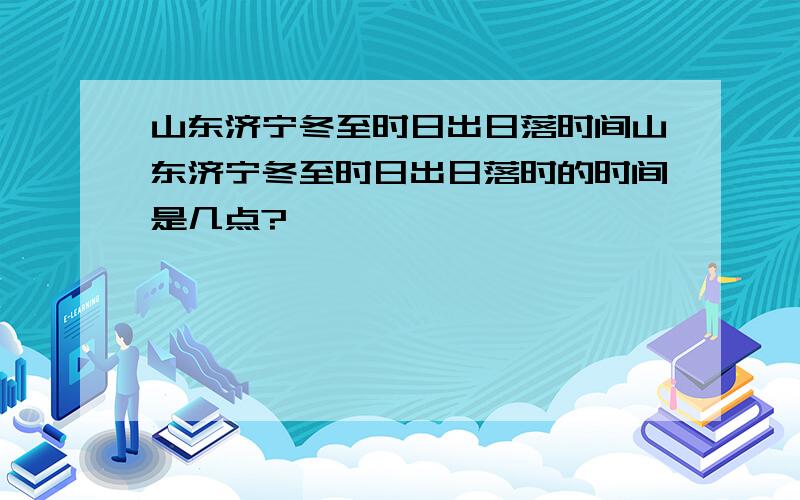 山东济宁冬至时日出日落时间山东济宁冬至时日出日落时的时间是几点?