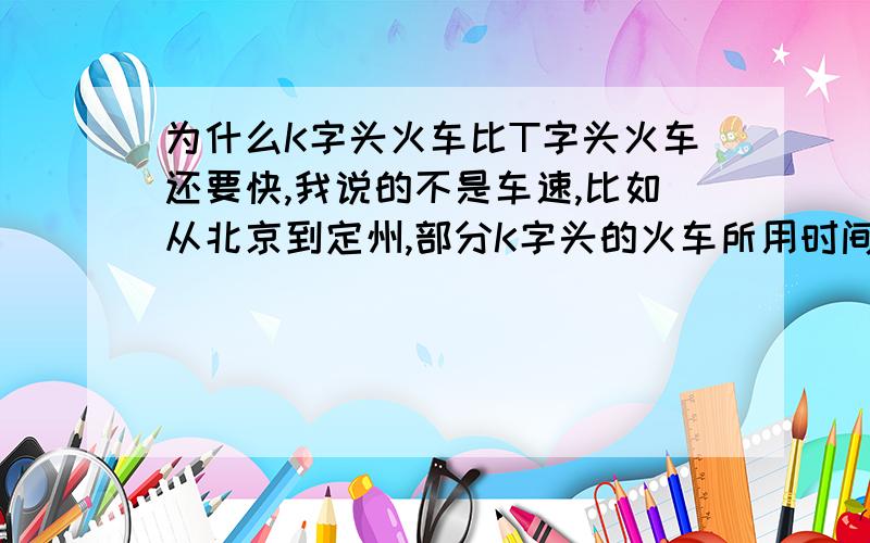 为什么K字头火车比T字头火车还要快,我说的不是车速,比如从北京到定州,部分K字头的火车所用时间比T字头的火车要短很多,是因为中间停站多少的区别吗?为什么T字头的车途中停的站比K字头