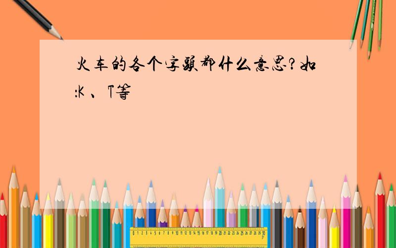 火车的各个字头都什么意思?如：K 、T等