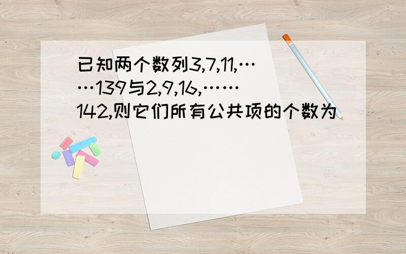 已知两个数列3,7,11,……139与2,9,16,……142,则它们所有公共项的个数为