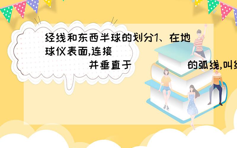 经线和东西半球的划分1、在地球仪表面,连接___________并垂直于_____的弧线,叫经线.经线指示____方向,各条经线长度都_____.1884年国际经度会议决定以___________________________作为经度的起点线.经线