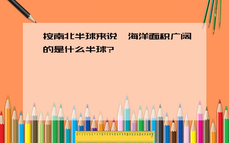 按南北半球来说,海洋面积广阔的是什么半球?